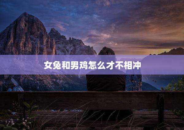 女兔和男鸡怎么才不相冲