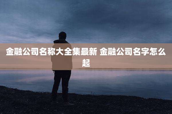 金融公司名称大全集最新 金融公司名字怎么起