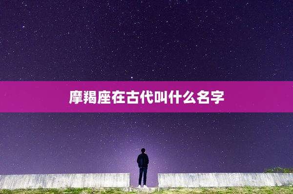 摩羯座在古代叫什么名字