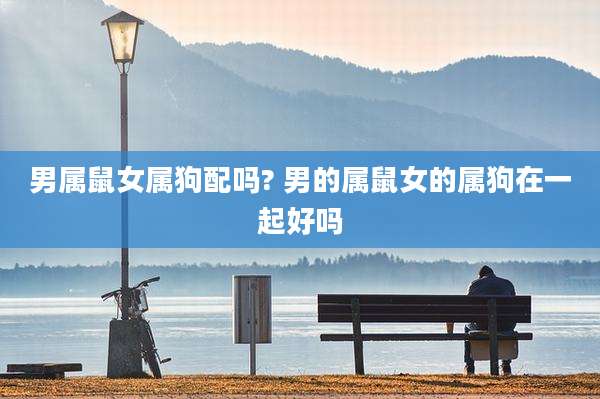 男属鼠女属狗配吗? 男的属鼠女的属狗在一起好吗