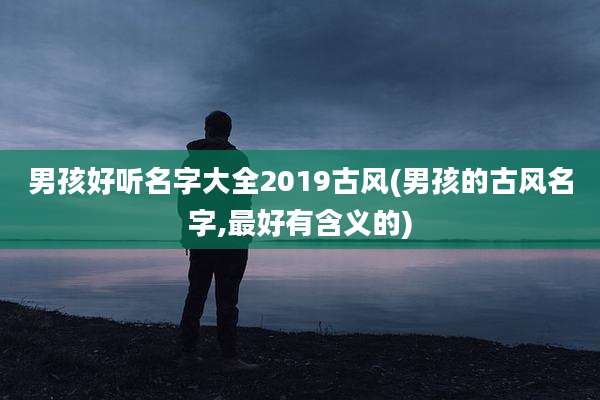 男孩好听名字大全2019古风(男孩的古风名字,最好有含义的)