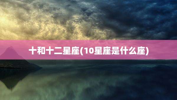 十和十二星座(10星座是什么座)