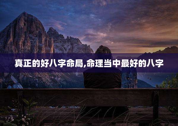 真正的好八字命局,命理当中最好的八字