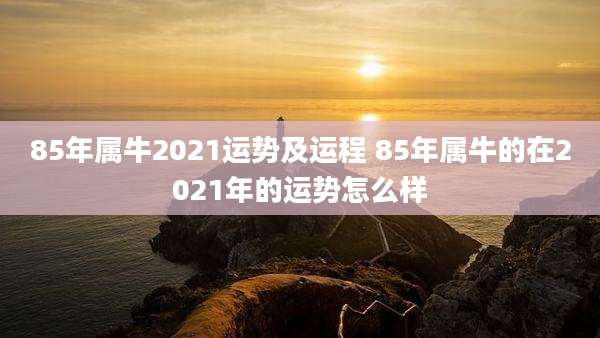 85年属牛2021运势及运程 85年属牛的在2021年的运势怎么样