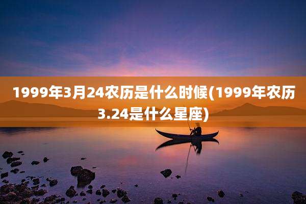 1999年3月24农历是什么时候(1999年农历3.24是什么星座)