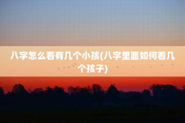 八字怎么看有几个小孩(八字里面如何看几个孩子)