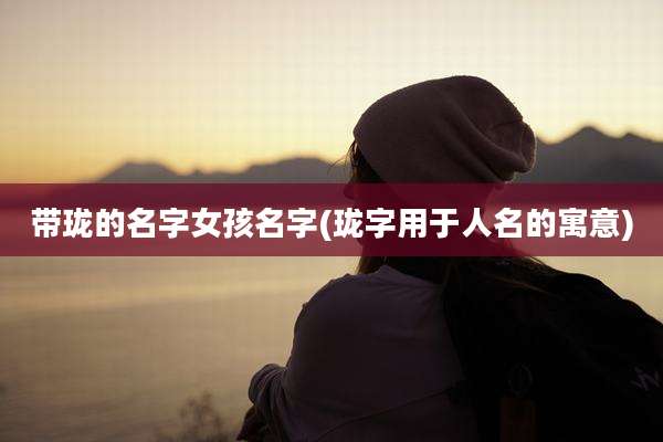 带珑的名字女孩名字(珑字用于人名的寓意)