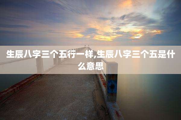 生辰八字三个五行一样,生辰八字三个五是什么意思