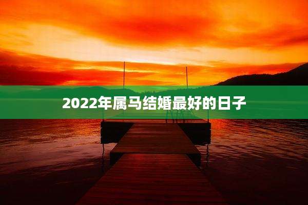 2022年属马结婚最好的日子
