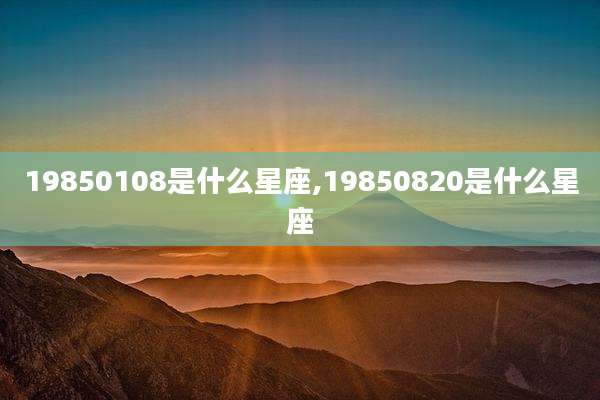 19850108是什么星座,19850820是什么星座