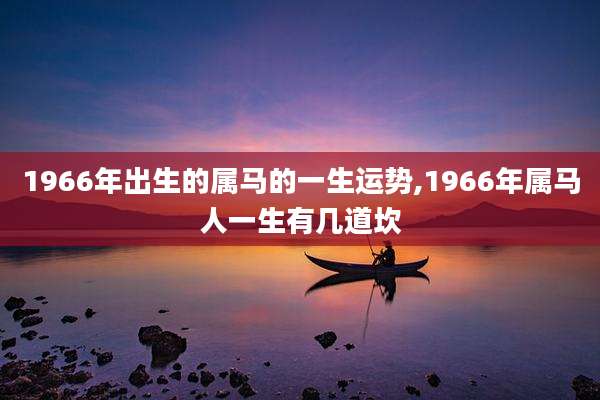 1966年出生的属马的一生运势,1966年属马人一生有几道坎