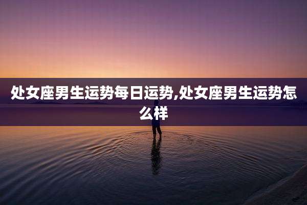 处女座男生运势每日运势,处女座男生运势怎么样
