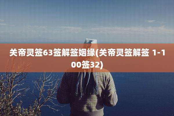 关帝灵签63签解签姻缘(关帝灵签解签 1-100签32)