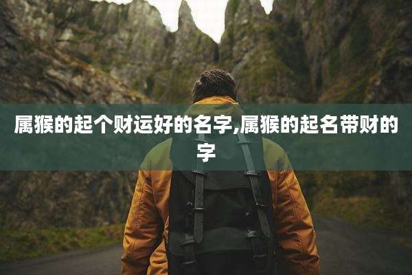 属猴的起个财运好的名字,属猴的起名带财的字