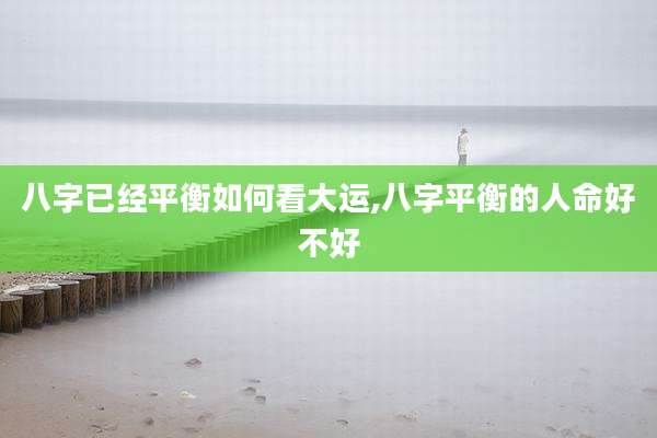 八字已经平衡如何看大运,八字平衡的人命好不好