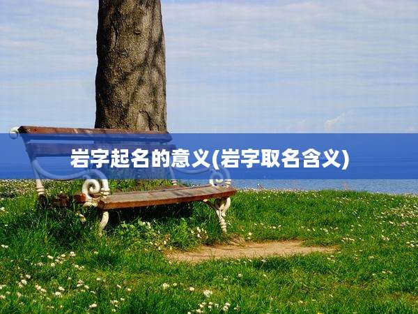 岩字起名的意义(岩字取名含义)