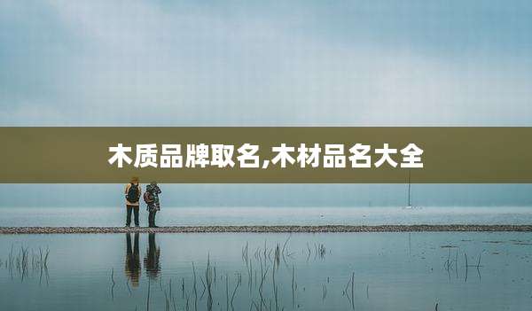 木质品牌取名,木材品名大全