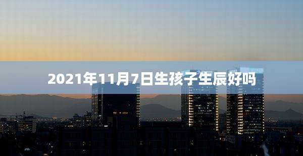 2021年11月7日生孩子生辰好吗