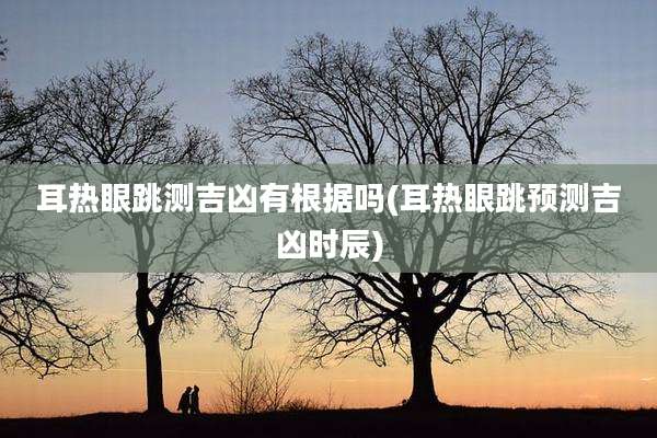 耳热眼跳测吉凶有根据吗(耳热眼跳预测吉凶时辰)