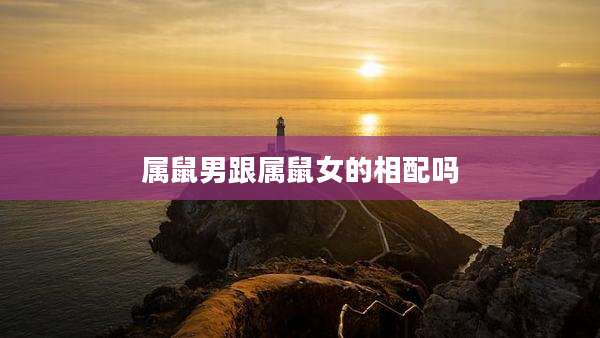 属鼠男跟属鼠女的相配吗