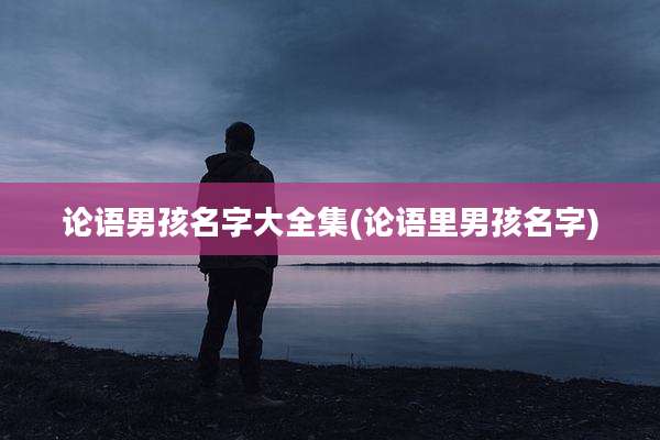 论语男孩名字大全集(论语里男孩名字)