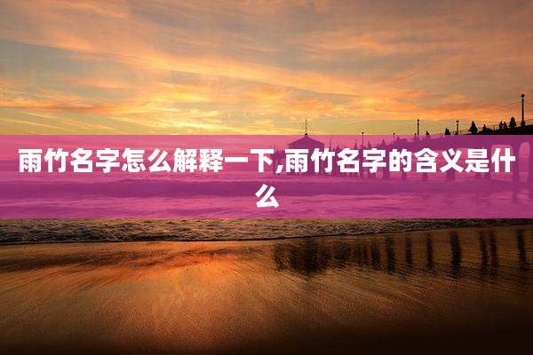 雨竹名字怎么解释一下,雨竹名字的含义是什么