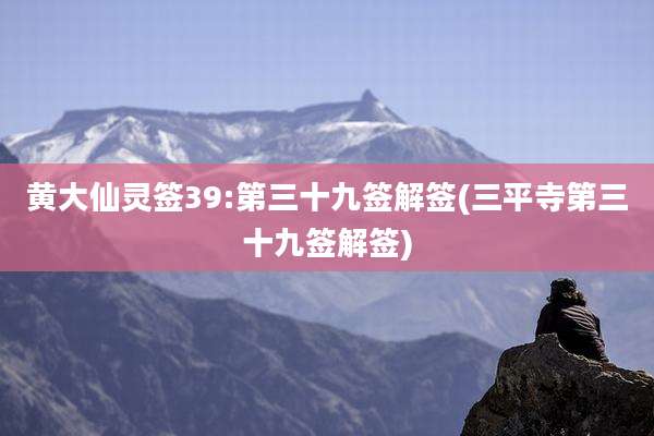 黄大仙灵签39:第三十九签解签(三平寺第三十九签解签)