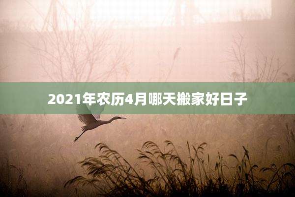 2021年农历4月哪天搬家好日子