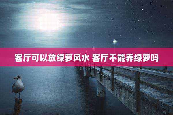 客厅可以放绿箩风水 客厅不能养绿萝吗