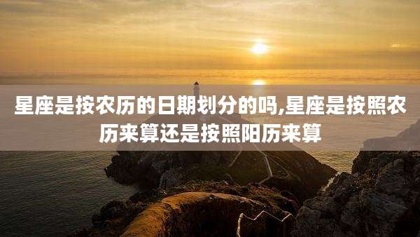 星座是按农历的日期划分的吗,星座是按照农历来算还是按照阳历来算