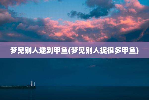 梦见别人逮到甲鱼(梦见别人捉很多甲鱼)
