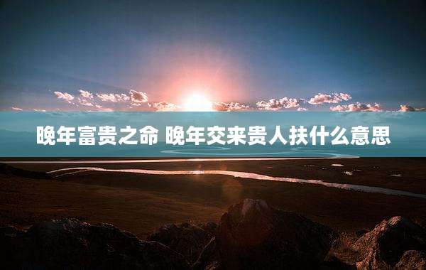 晚年富贵之命 晚年交来贵人扶什么意思
