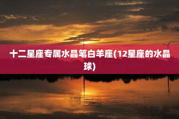 十二星座专属水晶笔白羊座(12星座的水晶球)