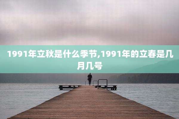 1991年立秋是什么季节,1991年的立春是几月几号
