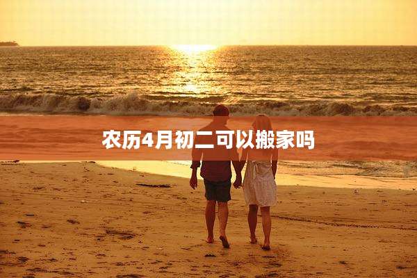 农历4月初二可以搬家吗