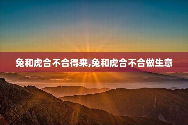 兔和虎合不合得来,兔和虎合不合做生意