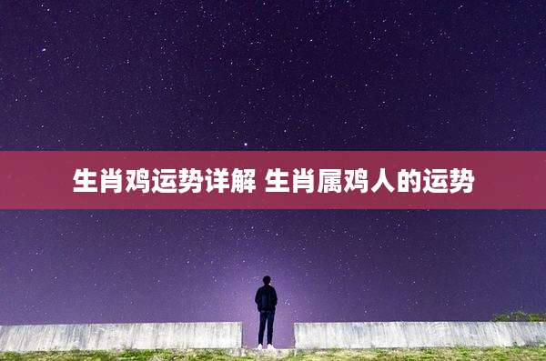 生肖鸡运势详解 生肖属鸡人的运势