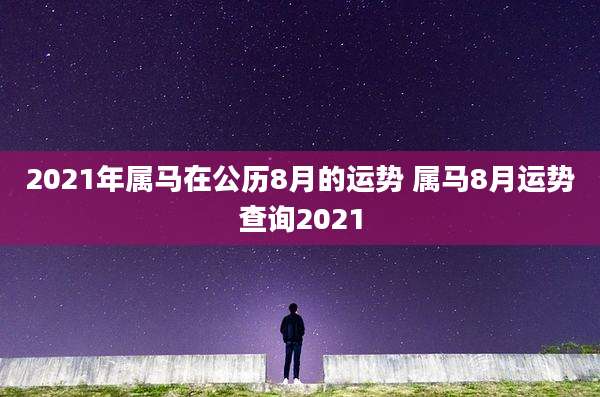 2021年属马在公历8月的运势 属马8月运势查询2021