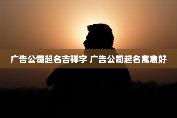 广告公司起名吉祥字 广告公司起名寓意好