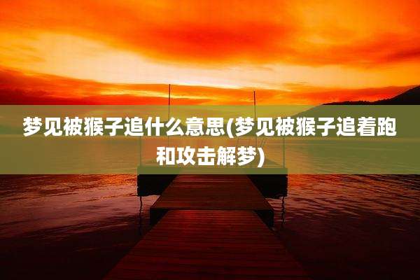 梦见被猴子追什么意思(梦见被猴子追着跑和攻击解梦)
