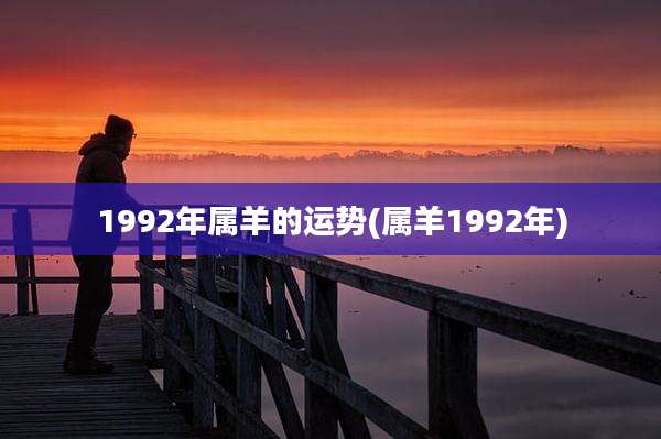 1992年属羊的运势(属羊1992年)