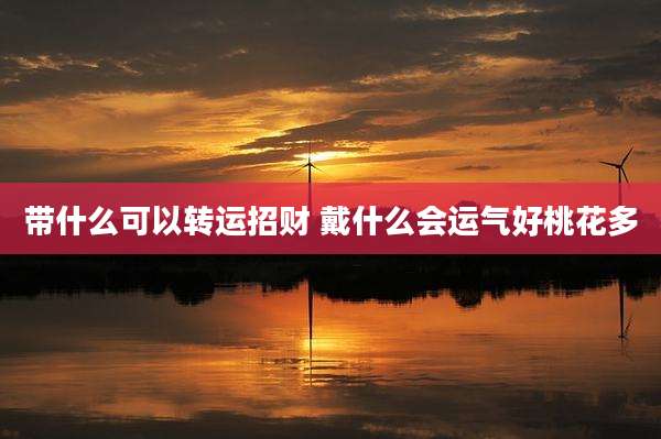 带什么可以转运招财 戴什么会运气好桃花多