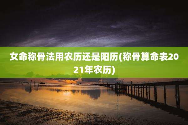 女命称骨法用农历还是阳历(称骨算命表2021年农历)