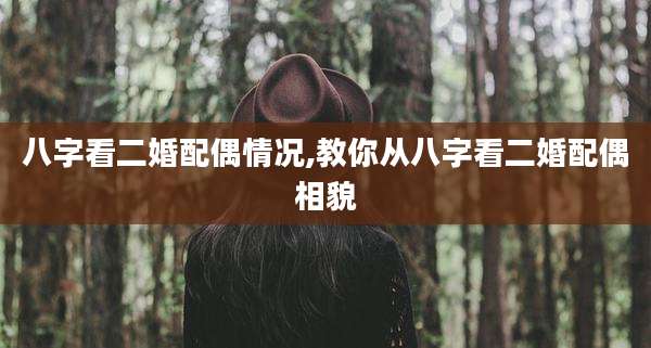 八字看二婚配偶情况,教你从八字看二婚配偶相貌