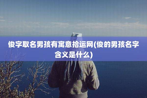 俊字取名男孩有寓意拾运网(俊的男孩名字含义是什么)