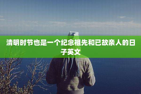 清明时节也是一个纪念祖先和已故亲人的日子英文