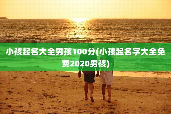 小孩起名大全男孩100分(小孩起名字大全免费2020男孩)