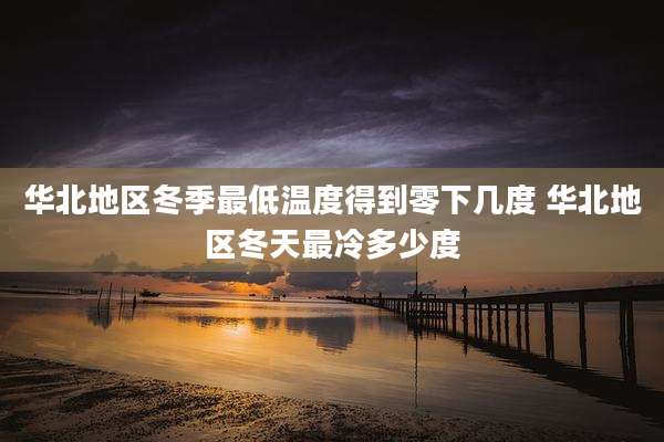 华北地区冬季最低温度得到零下几度 华北地区冬天最冷多少度