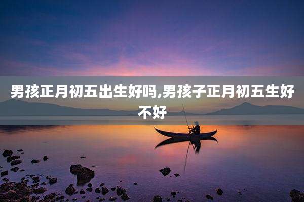 男孩正月初五出生好吗,男孩子正月初五生好不好