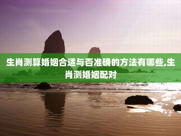 生肖测算婚姻合适与否准确的方法有哪些,生肖测婚姻配对